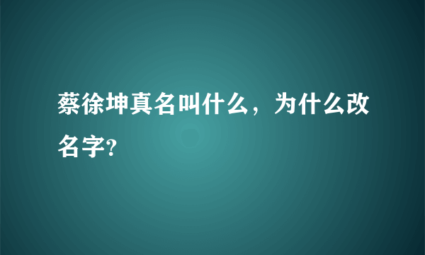 蔡徐坤真名叫什么，为什么改名字？