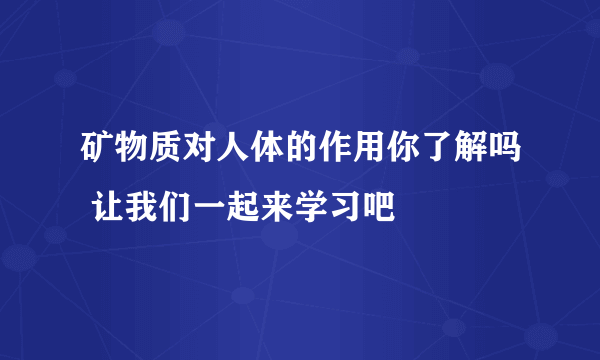 矿物质对人体的作用你了解吗 让我们一起来学习吧