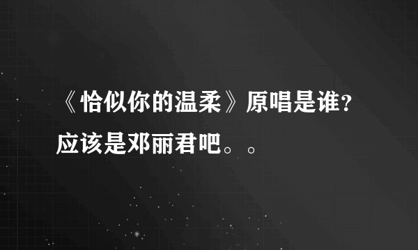 《恰似你的温柔》原唱是谁？应该是邓丽君吧。。