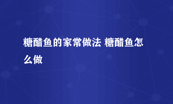 糖醋鱼的家常做法 糖醋鱼怎么做