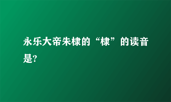 永乐大帝朱棣的“棣”的读音是?