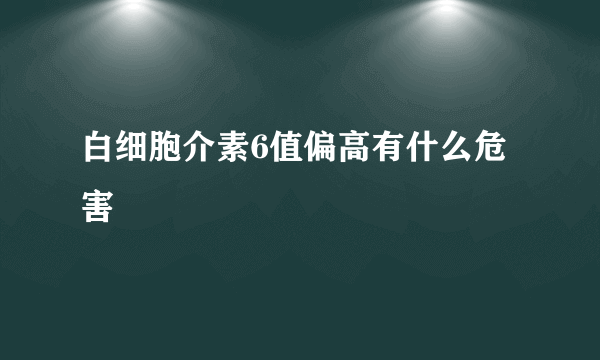 白细胞介素6值偏高有什么危害