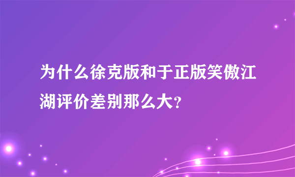 为什么徐克版和于正版笑傲江湖评价差别那么大？