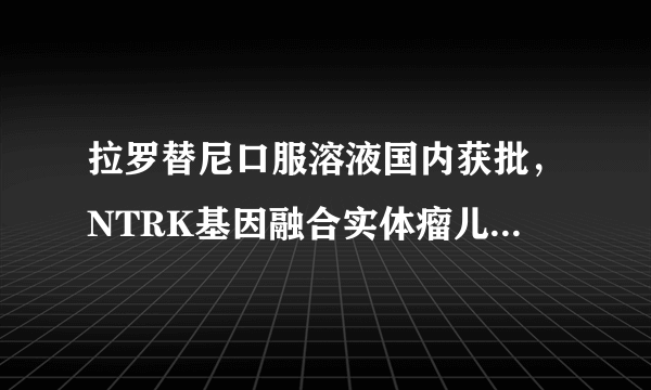 拉罗替尼口服溶液国内获批，NTRK基因融合实体瘤儿童重获新生不再是梦想