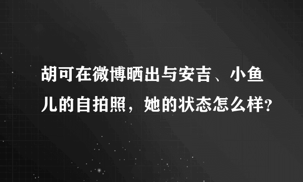 胡可在微博晒出与安吉、小鱼儿的自拍照，她的状态怎么样？