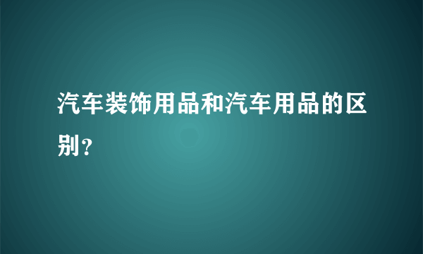 汽车装饰用品和汽车用品的区别？