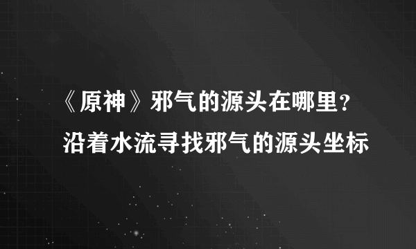 《原神》邪气的源头在哪里？ 沿着水流寻找邪气的源头坐标