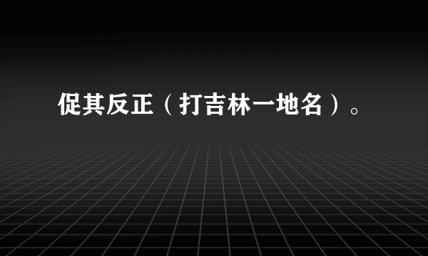 促其反正（打吉林一地名）。