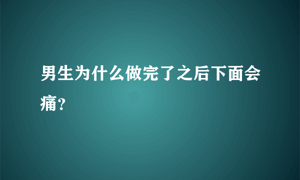 男生为什么做完了之后下面会痛？