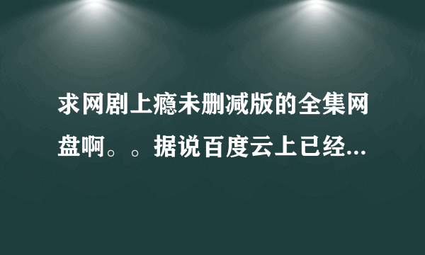 求网剧上瘾未删减版的全集网盘啊。。据说百度云上已经有了。。