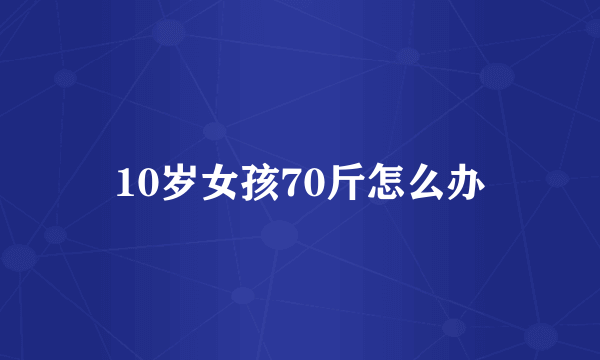 10岁女孩70斤怎么办