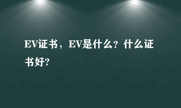 EV证书，EV是什么？什么证书好?