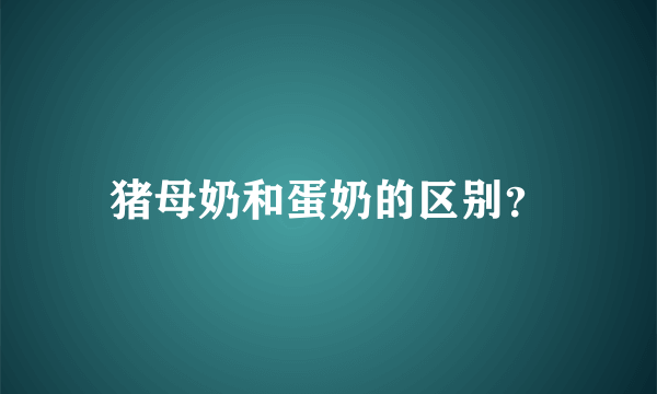 猪母奶和蛋奶的区别？