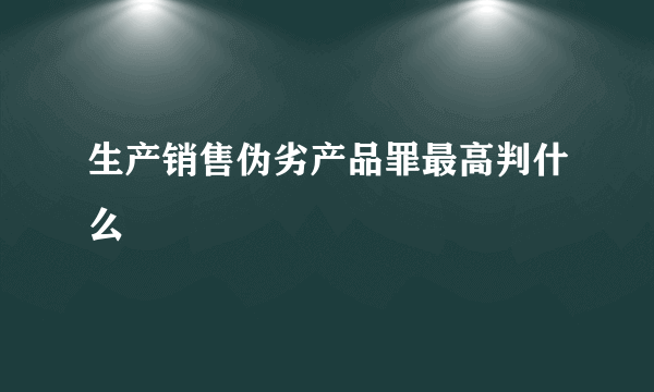 生产销售伪劣产品罪最高判什么