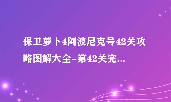 保卫萝卜4阿波尼克号42关攻略图解大全-第42关完美通关方法 每日一条