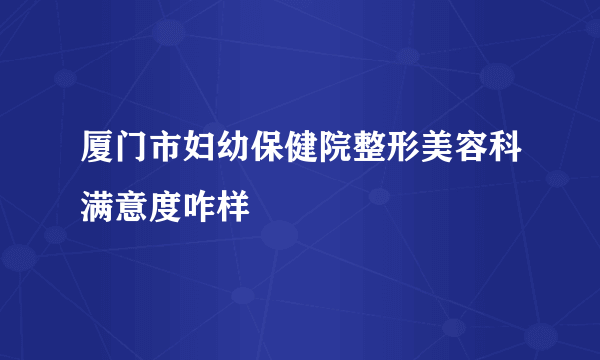 厦门市妇幼保健院整形美容科满意度咋样