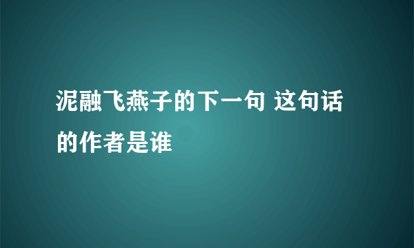 泥融飞燕子的下一句 这句话的作者是谁