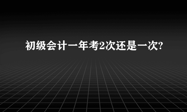 初级会计一年考2次还是一次?