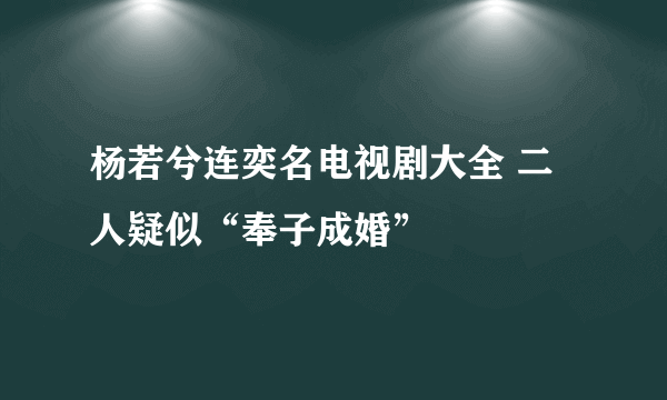 杨若兮连奕名电视剧大全 二人疑似“奉子成婚”