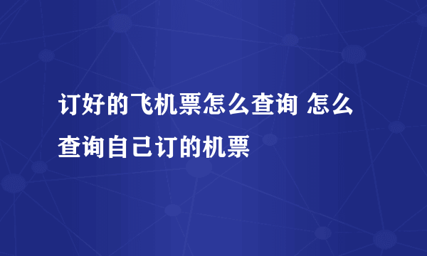 订好的飞机票怎么查询 怎么查询自己订的机票