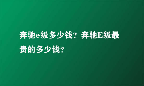 奔驰e级多少钱？奔驰E级最贵的多少钱？