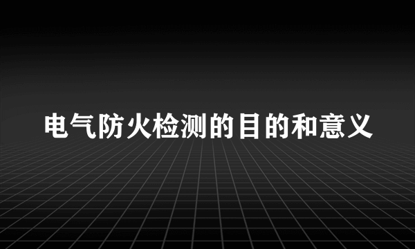 电气防火检测的目的和意义