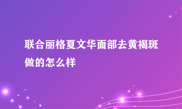 联合丽格夏文华面部去黄褐斑做的怎么样