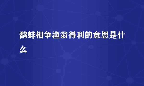 鹬蚌相争渔翁得利的意思是什么