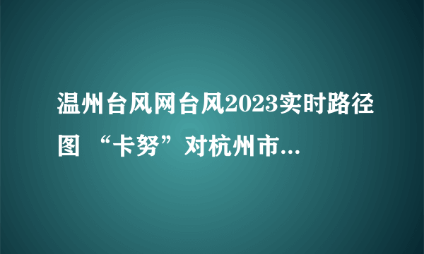 温州台风网台风2023实时路径图 “卡努”对杭州市影响趋于减弱