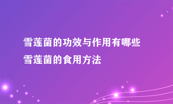 雪莲菌的功效与作用有哪些 雪莲菌的食用方法