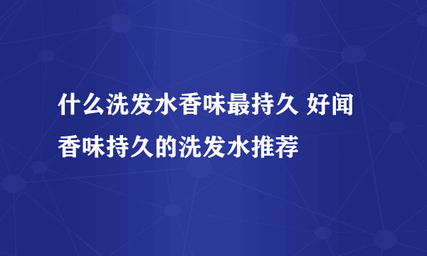 什么洗发水香味最持久 好闻香味持久的洗发水推荐