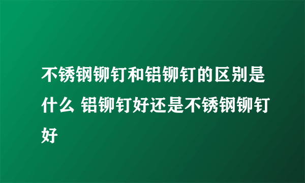 不锈钢铆钉和铝铆钉的区别是什么 铝铆钉好还是不锈钢铆钉好