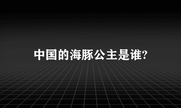 中国的海豚公主是谁?