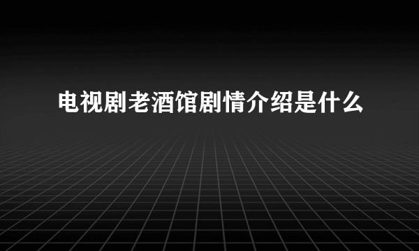 电视剧老酒馆剧情介绍是什么