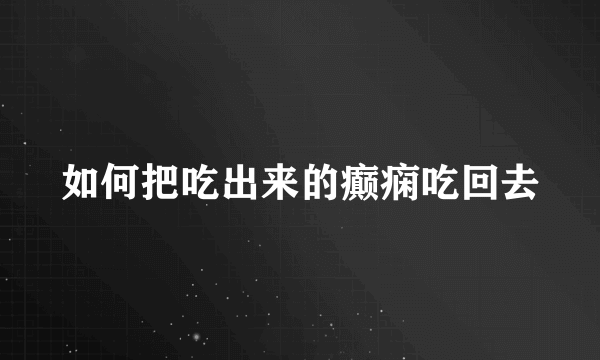 如何把吃出来的癫痫吃回去