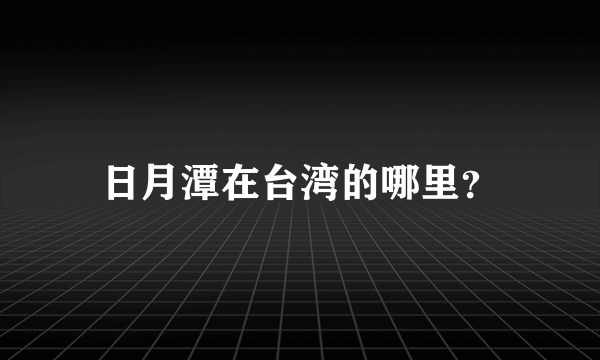 日月潭在台湾的哪里？