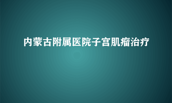 内蒙古附属医院子宫肌瘤治疗