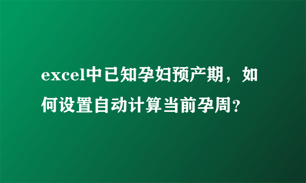 excel中已知孕妇预产期，如何设置自动计算当前孕周？