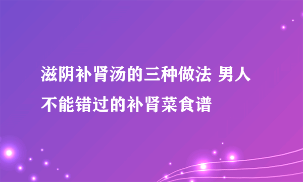 滋阴补肾汤的三种做法 男人不能错过的补肾菜食谱