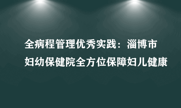 全病程管理优秀实践：淄博市妇幼保健院全方位保障妇儿健康