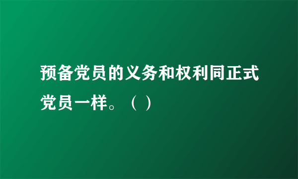 预备党员的义务和权利同正式党员一样。（）