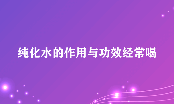 纯化水的作用与功效经常喝