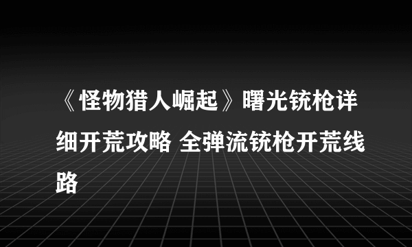 《怪物猎人崛起》曙光铳枪详细开荒攻略 全弹流铳枪开荒线路