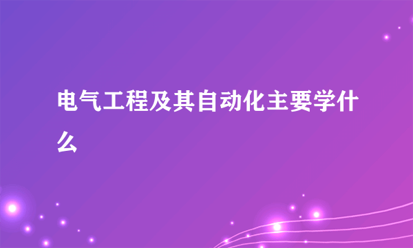 电气工程及其自动化主要学什么