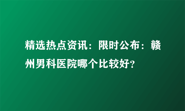 精选热点资讯：限时公布：赣州男科医院哪个比较好？