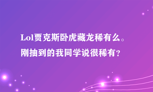 Lol贾克斯卧虎藏龙稀有么。刚抽到的我同学说很稀有？