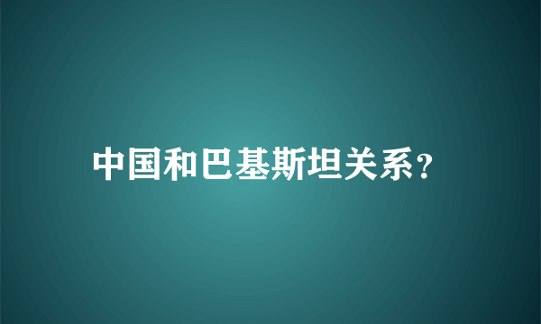 中国和巴基斯坦关系？