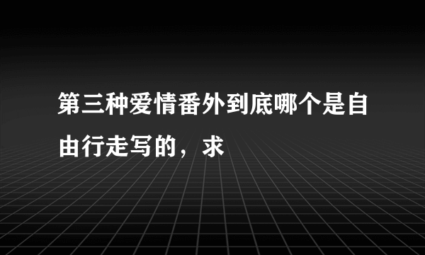 第三种爱情番外到底哪个是自由行走写的，求