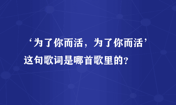 ‘为了你而活，为了你而活’这句歌词是哪首歌里的？