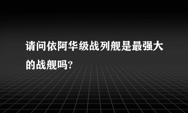 请问依阿华级战列舰是最强大的战舰吗?